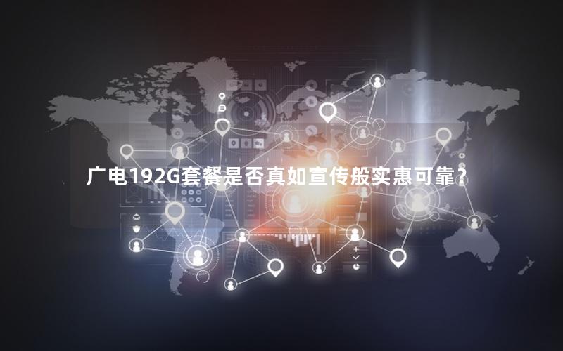 广电192G套餐是否真如宣传般实惠可靠？
