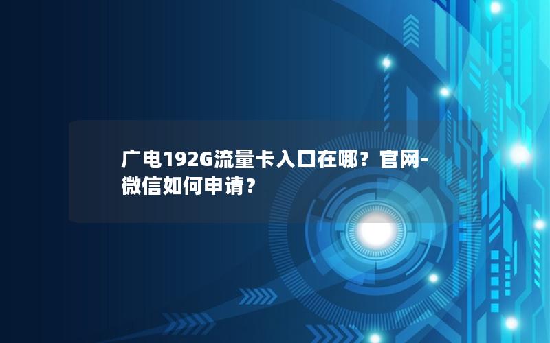 广电192G流量卡入口在哪？官网-微信如何申请？