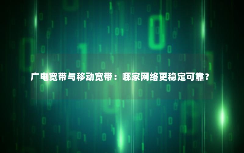 广电宽带与移动宽带：哪家网络更稳定可靠？