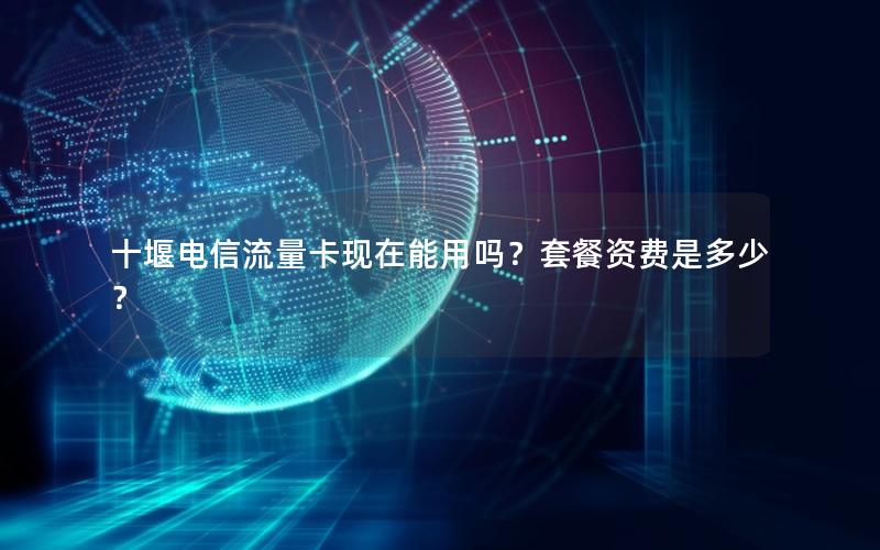 十堰电信流量卡现在能用吗？套餐资费是多少？