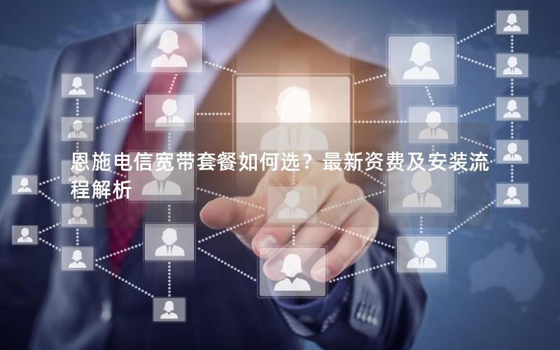 恩施电信宽带套餐如何选？最新资费及安装流程解析