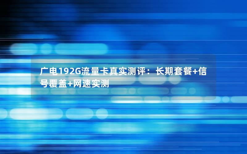 广电192G流量卡真实测评：长期套餐+信号覆盖+网速实测