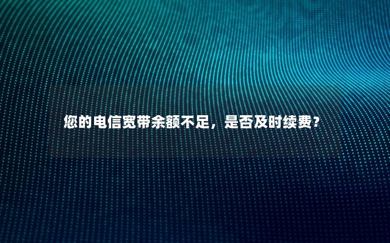 您的电信宽带余额不足，是否及时续费？