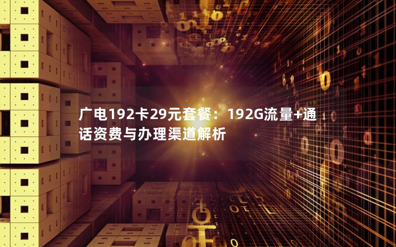 广电192卡29元套餐：192G流量+通话资费与办理渠道解析