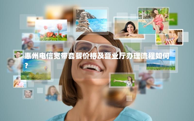 惠州电信宽带套餐价格及营业厅办理流程如何？
