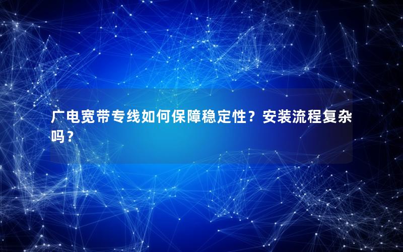 广电宽带专线如何保障稳定性？安装流程复杂吗？