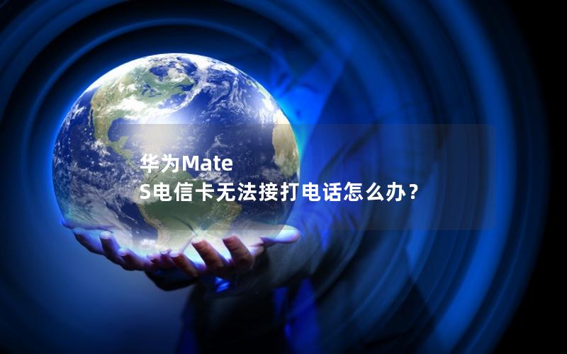 华为Mate S电信卡无法接打电话怎么办？
