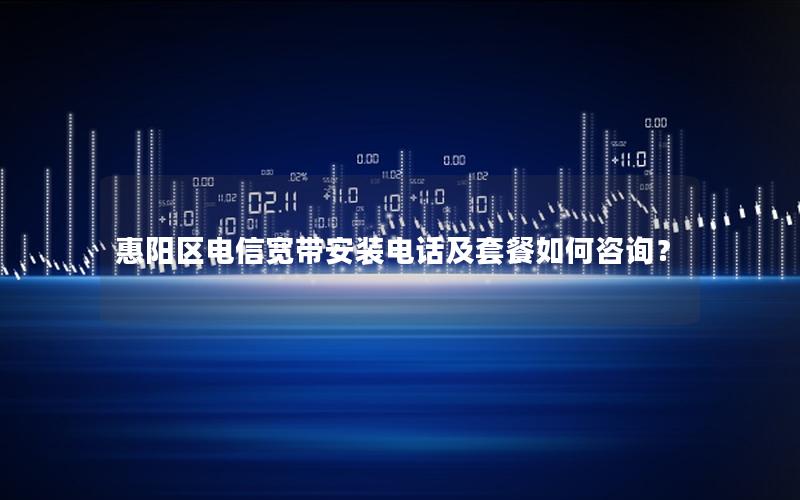 惠阳区电信宽带安装电话及套餐如何咨询？