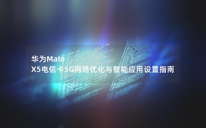 华为Mate X5电信卡5G网络优化与智能应用设置指南