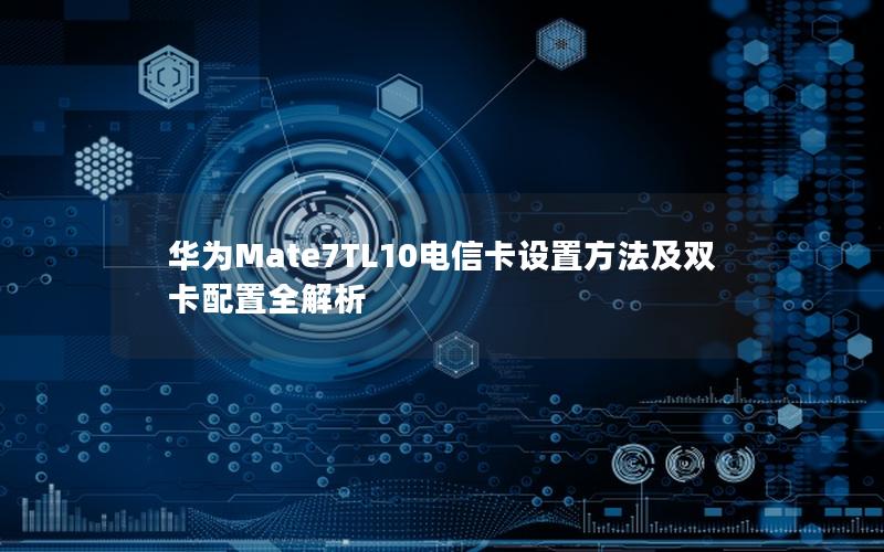 华为Mate7TL10电信卡设置方法及双卡配置全解析