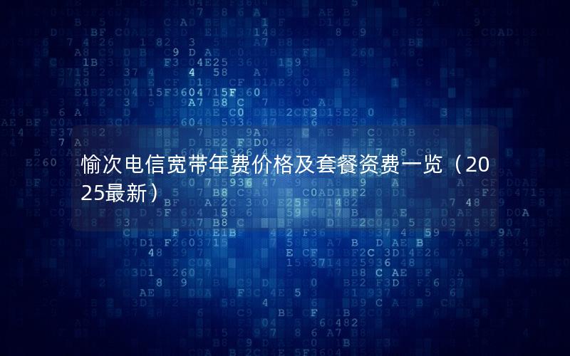 愉次电信宽带年费价格及套餐资费一览（2025最新）