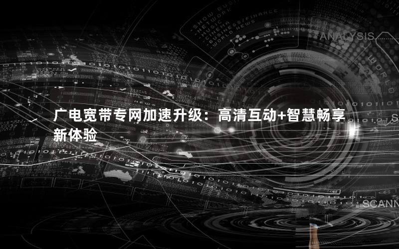 广电宽带专网加速升级：高清互动+智慧畅享新体验