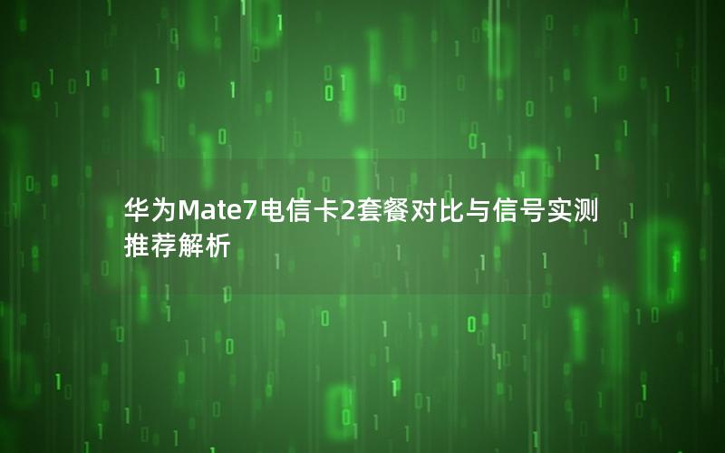 华为Mate7电信卡2套餐对比与信号实测推荐解析