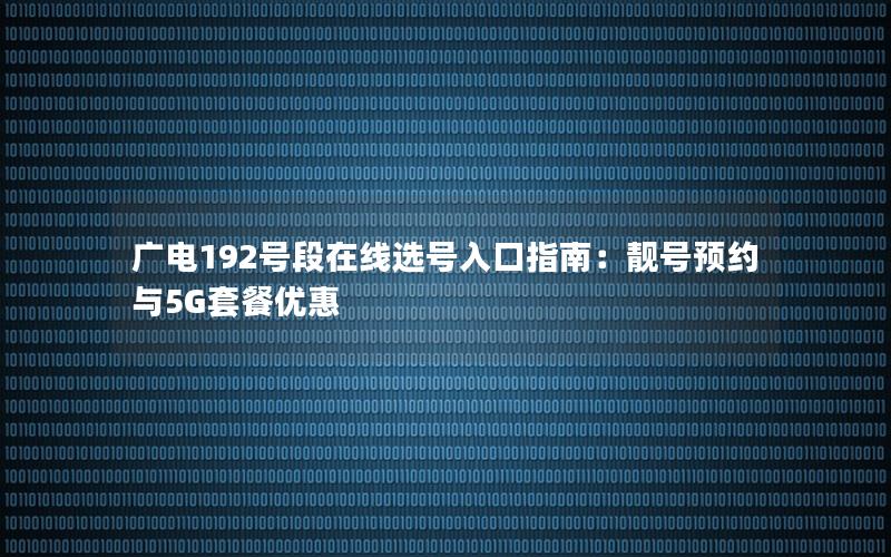 广电192号段在线选号入口指南：靓号预约与5G套餐优惠