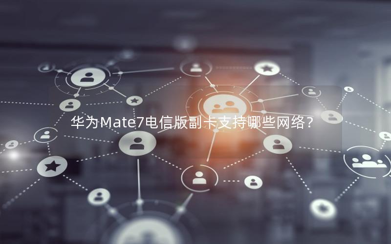 华为Mate7电信版副卡支持哪些网络？