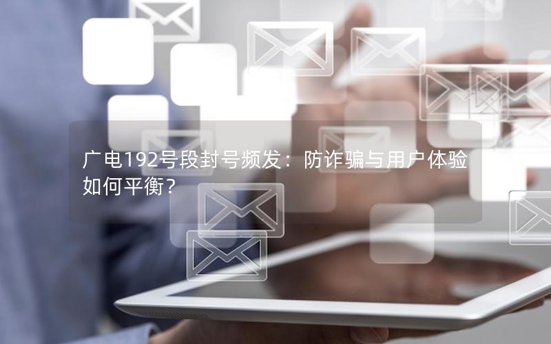 广电192号段封号频发：防诈骗与用户体验如何平衡？