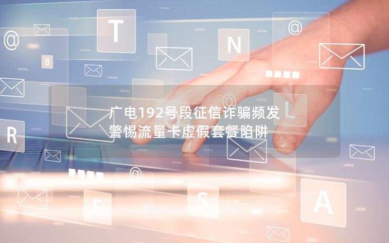 广电192号段征信诈骗频发 警惕流量卡虚假套餐陷阱