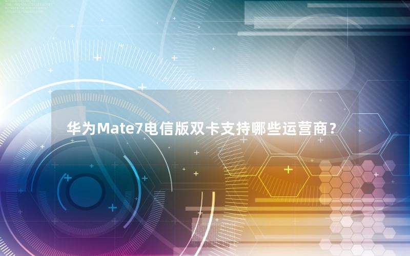 华为Mate7电信版双卡支持哪些运营商？