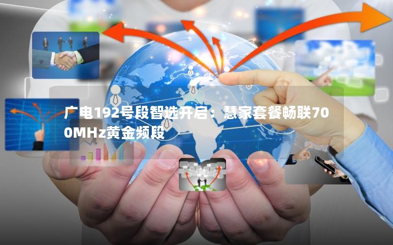 广电192号段智选开启：慧家套餐畅联700MHz黄金频段
