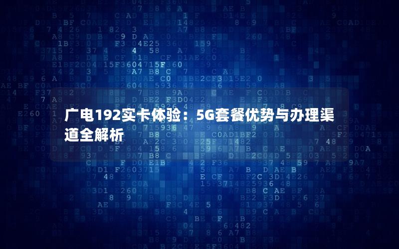 广电192实卡体验：5G套餐优势与办理渠道全解析