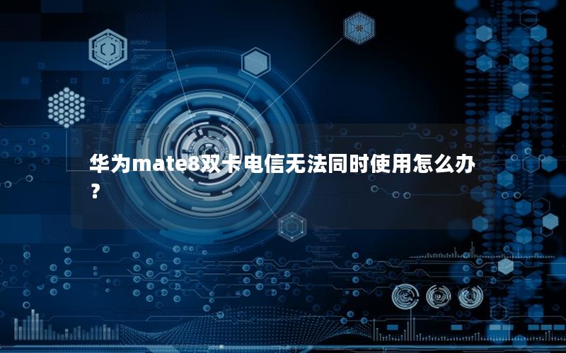 华为mate8双卡电信无法同时使用怎么办？