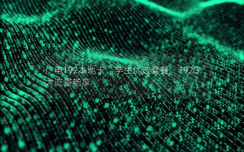 广电192本地卡：学生优选套餐，192G大流量畅享