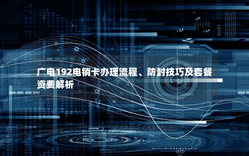 广电192电销卡办理流程、防封技巧及套餐资费解析