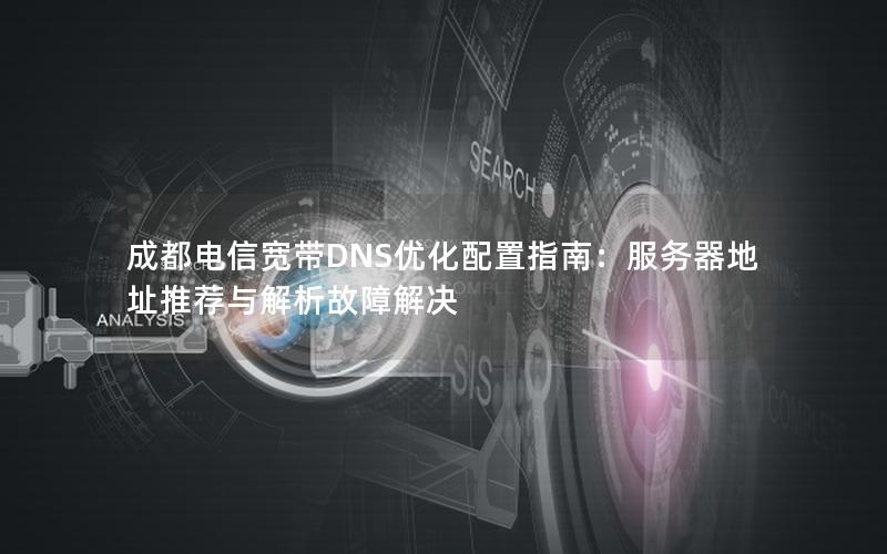 成都电信宽带DNS优化配置指南：服务器地址推荐与解析故障解决