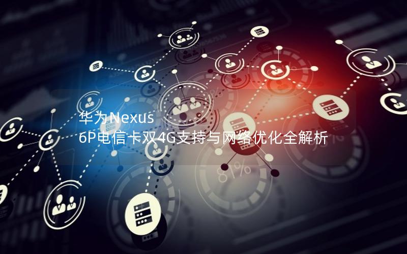 华为Nexus 6P电信卡双4G支持与网络优化全解析