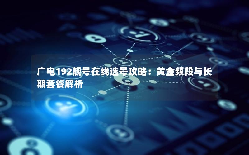 广电192靓号在线选号攻略：黄金频段与长期套餐解析