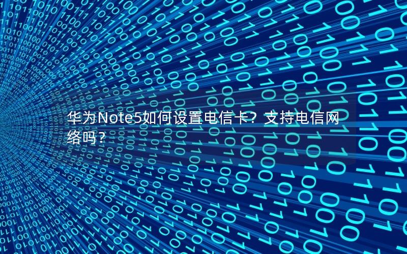 华为Note5如何设置电信卡？支持电信网络吗？