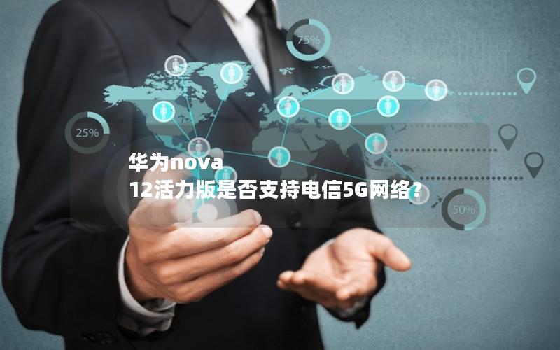 华为nova 12活力版是否支持电信5G网络？