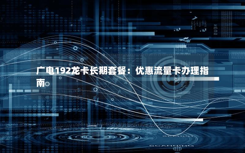 广电192龙卡长期套餐：优惠流量卡办理指南