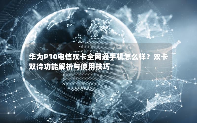 华为P10电信双卡全网通手机怎么样？双卡双待功能解析与使用技巧