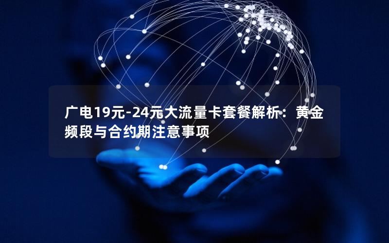 广电19元-24元大流量卡套餐解析：黄金频段与合约期注意事项