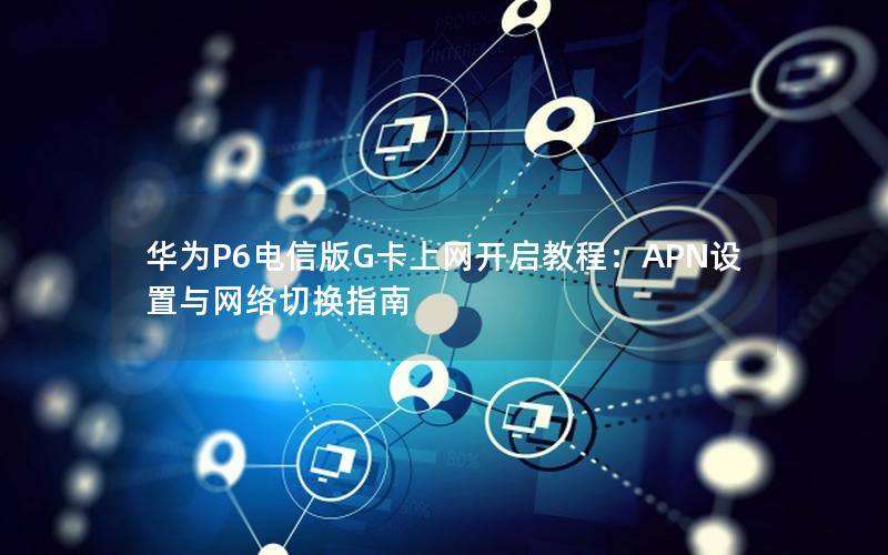 华为P6电信版G卡上网开启教程：APN设置与网络切换指南