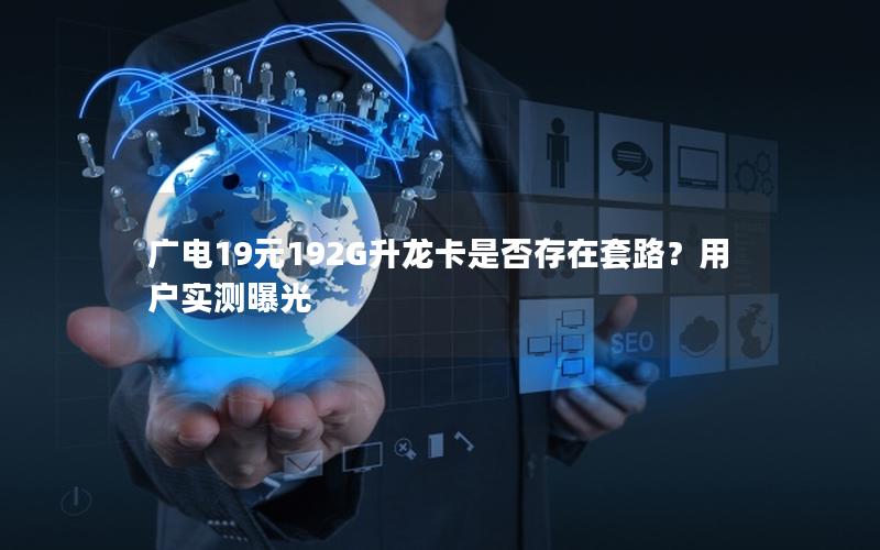 广电19元192G升龙卡是否存在套路？用户实测曝光