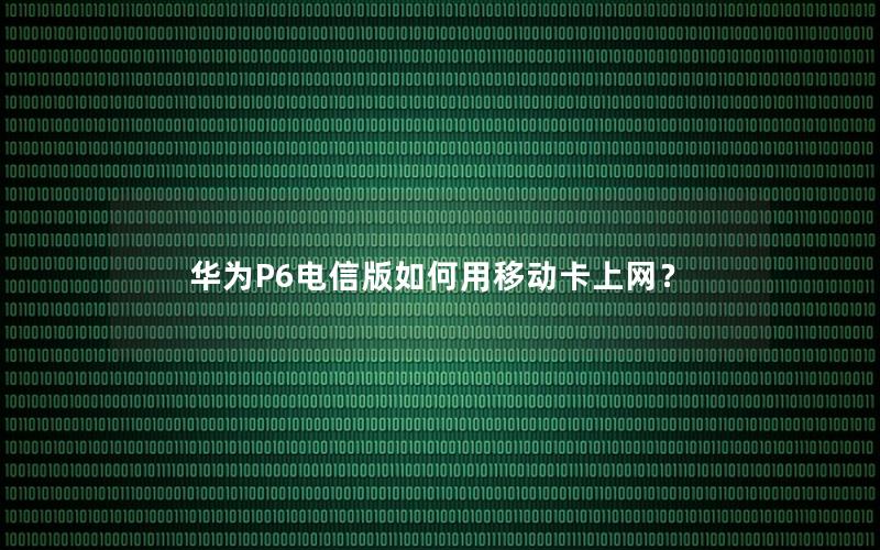 华为P6电信版如何用移动卡上网？