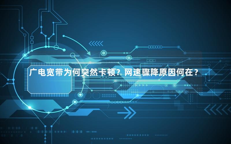 广电宽带为何突然卡顿？网速骤降原因何在？