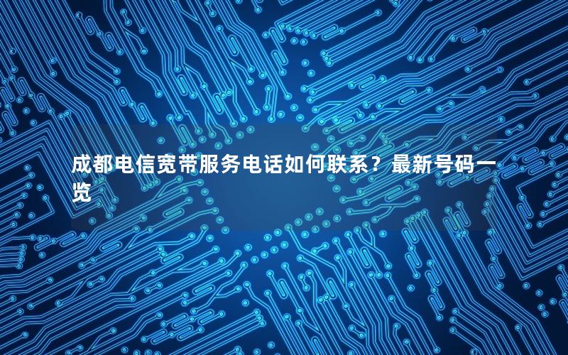 成都电信宽带服务电话如何联系？最新号码一览