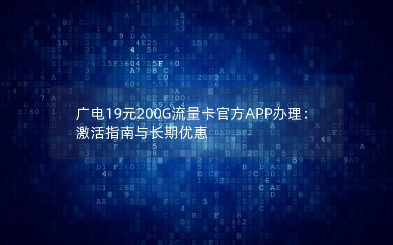 广电19元200G流量卡官方APP办理：激活指南与长期优惠
