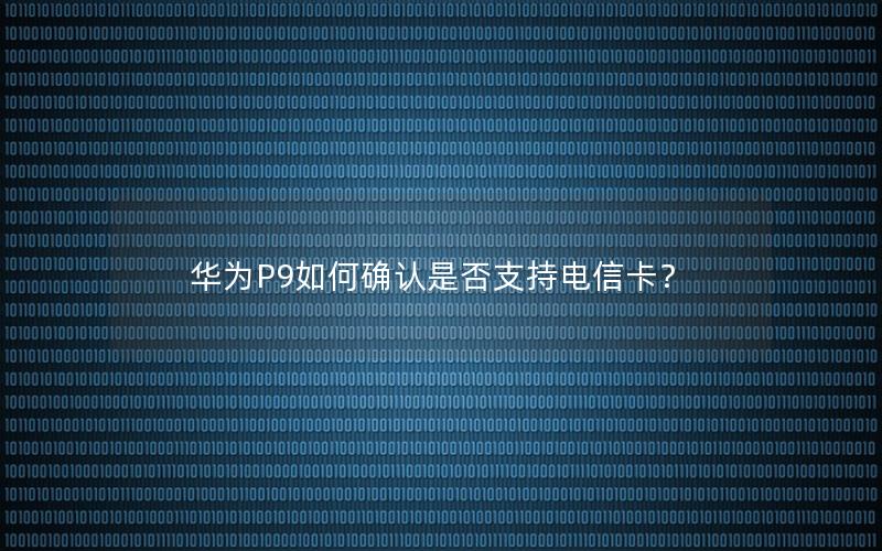 华为P9如何确认是否支持电信卡？