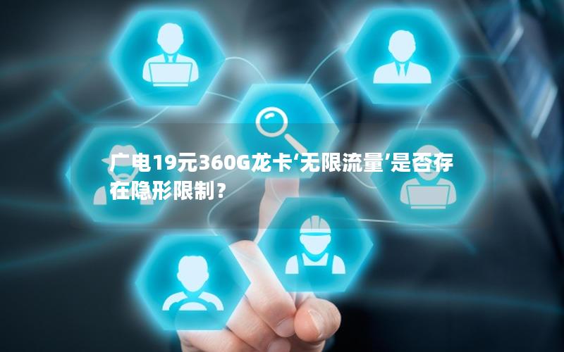 广电19元360G龙卡‘无限流量’是否存在隐形限制？