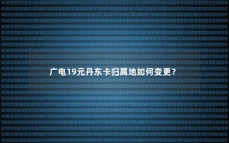 广电19元丹东卡归属地如何变更？