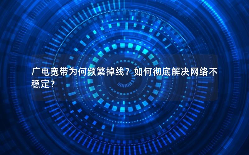 广电宽带为何频繁掉线？如何彻底解决网络不稳定？