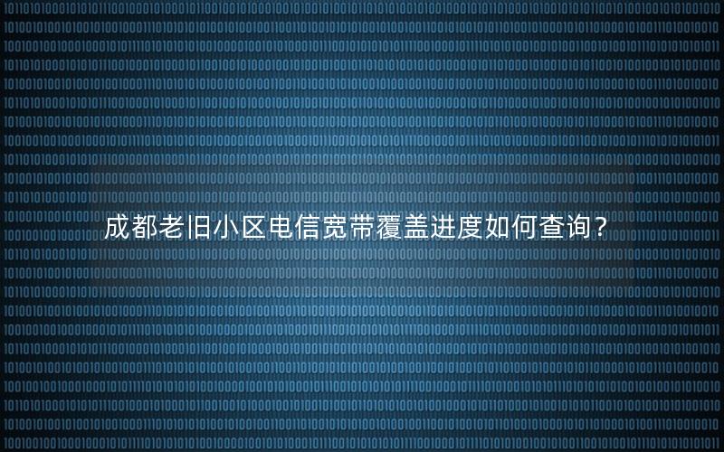 成都老旧小区电信宽带覆盖进度如何查询？