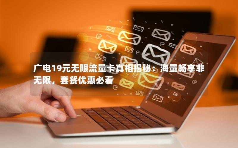 广电19元无限流量卡真相揭秘：海量畅享非无限，套餐优惠必看