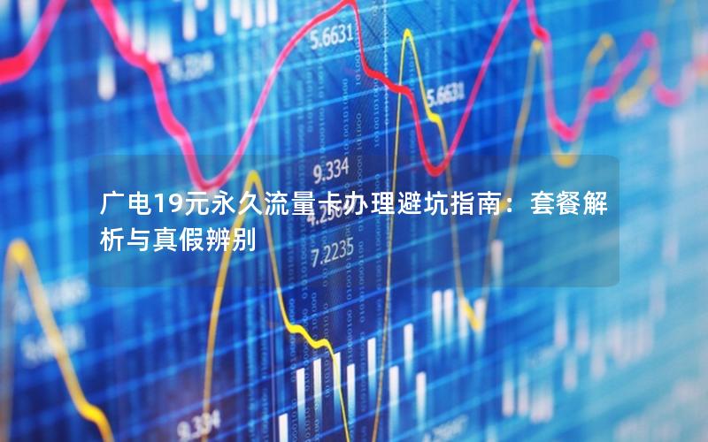 广电19元永久流量卡办理避坑指南：套餐解析与真假辨别