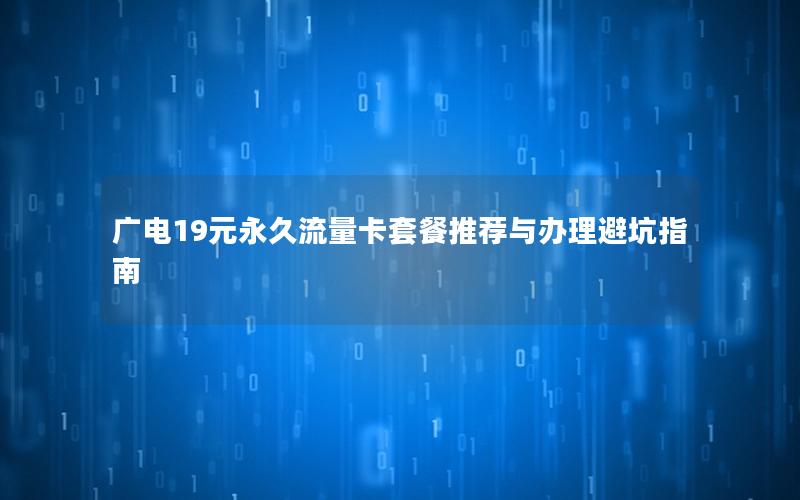 广电19元永久流量卡套餐推荐与办理避坑指南