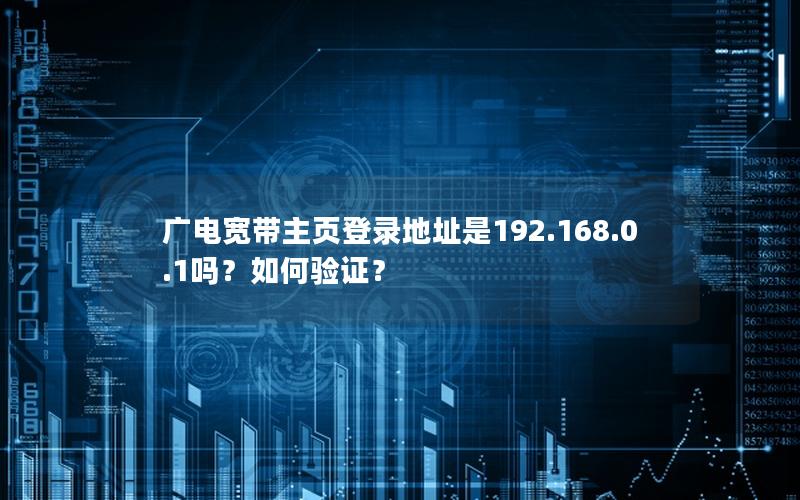 广电宽带主页登录地址是192.168.0.1吗？如何验证？